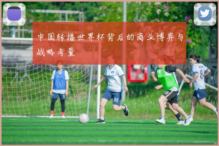 中国转播世界杯背后的商业博弈与战略考量
