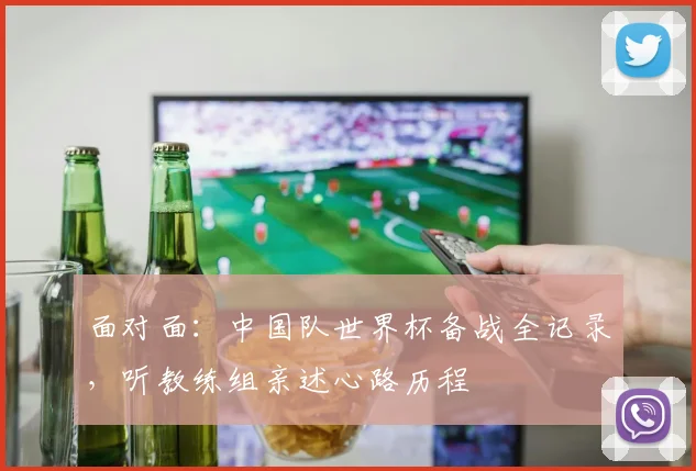 面对面：中国队世界杯备战全记录，听教练组亲述心路历程