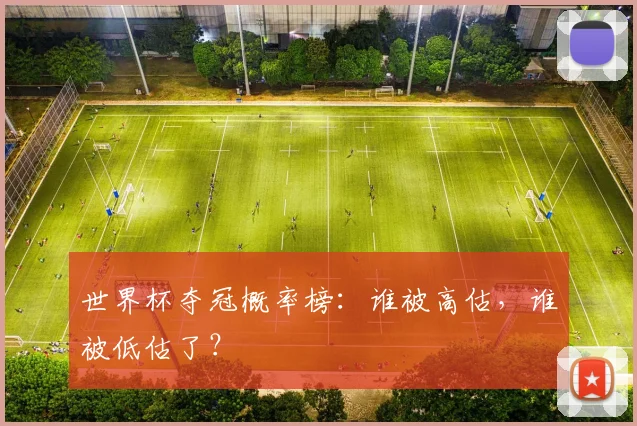世界杯夺冠概率榜：谁被高估，谁被低估了？